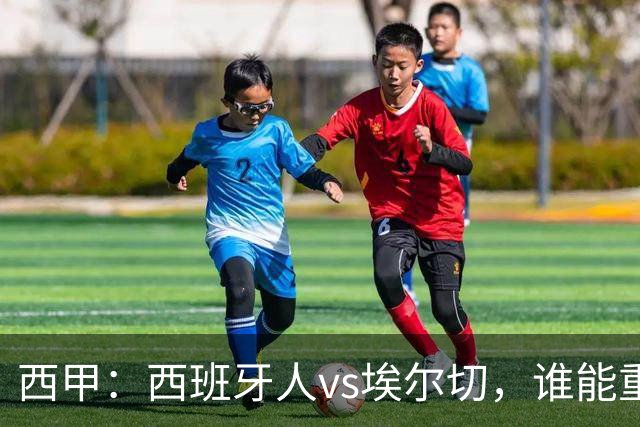 西甲：西班牙人vs埃尔切，谁能重返胜轨？